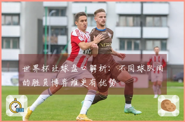 世界杯让球盘口解析：不同球队间的胜负博弈谁更有优势