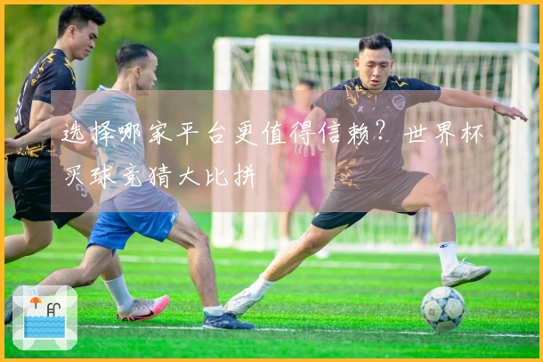 选择哪家平台更值得信赖？世界杯买球竞猜大比拼
