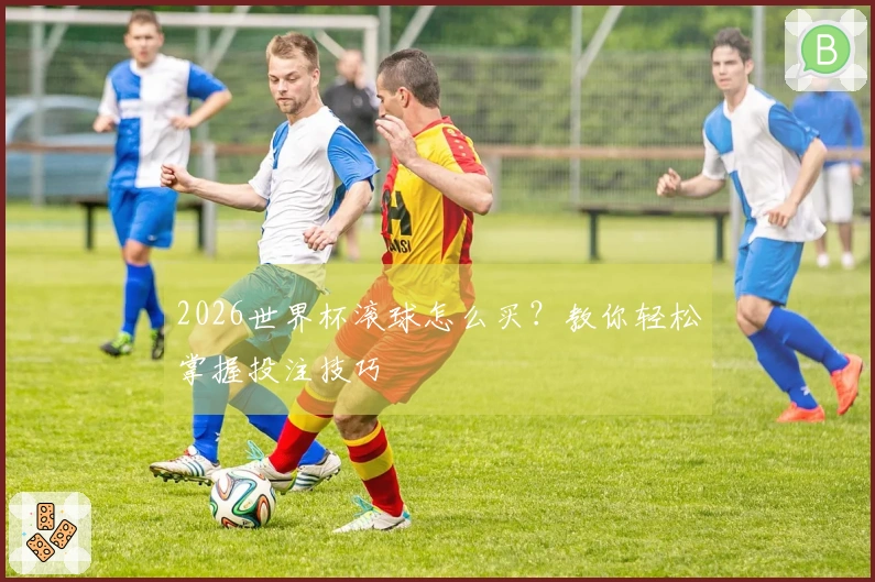 2026世界杯滚球怎么买？教你轻松掌握投注技巧