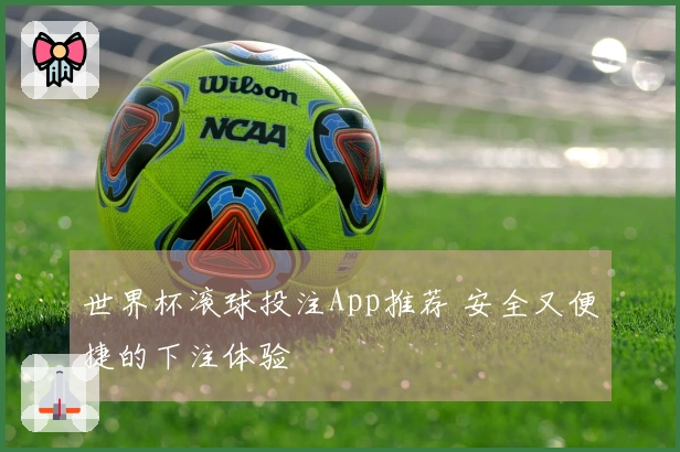 世界杯滚球投注App推荐 安全又便捷的下注体验