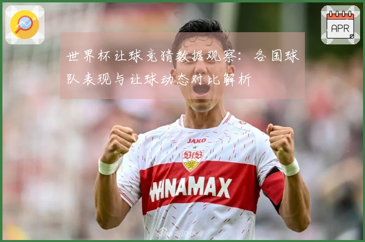 世界杯让球竞猜数据观察：各国球队表现与让球动态对比解析