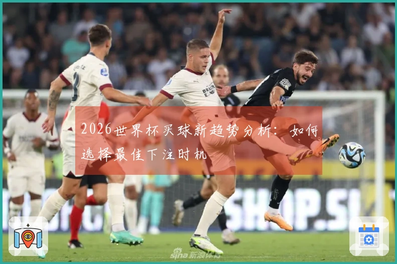 2026世界杯买球新趋势分析：如何选择最佳下注时机