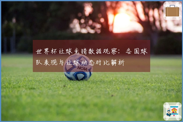 世界杯让球竞猜数据观察：各国球队表现与让球动态对比解析