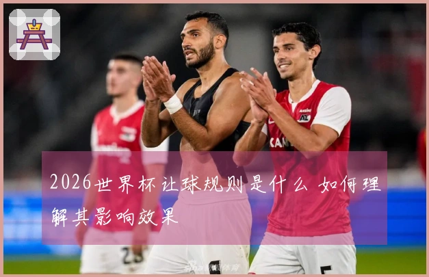 2026世界杯让球规则是什么 如何理解其影响效果