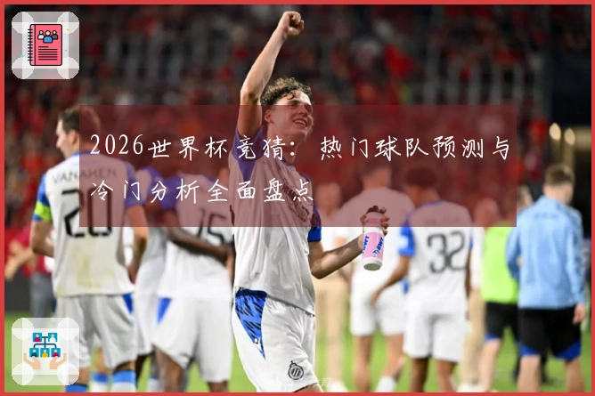 2026世界杯竞猜：热门球队预测与冷门分析全面盘点