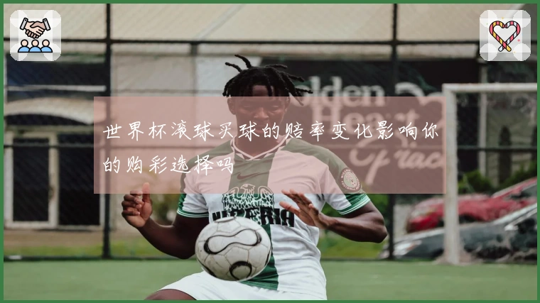 世界杯滚球买球的赔率变化影响你的购彩选择吗