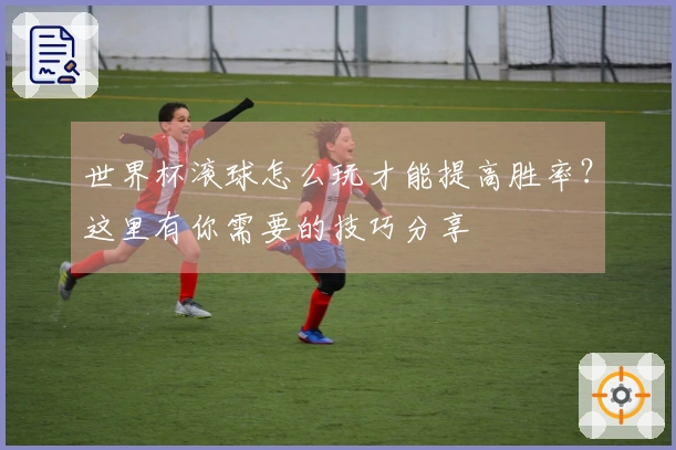 世界杯滚球怎么玩才能提高胜率？这里有你需要的技巧分享