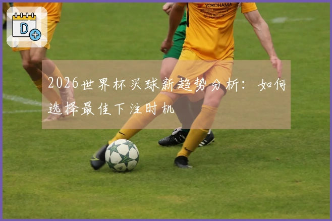 2026世界杯买球新趋势分析：如何选择最佳下注时机