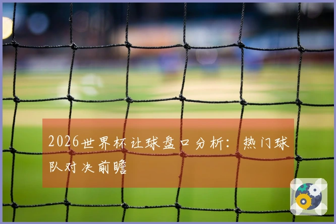 2026世界杯让球盘口分析：热门球队对决前瞻