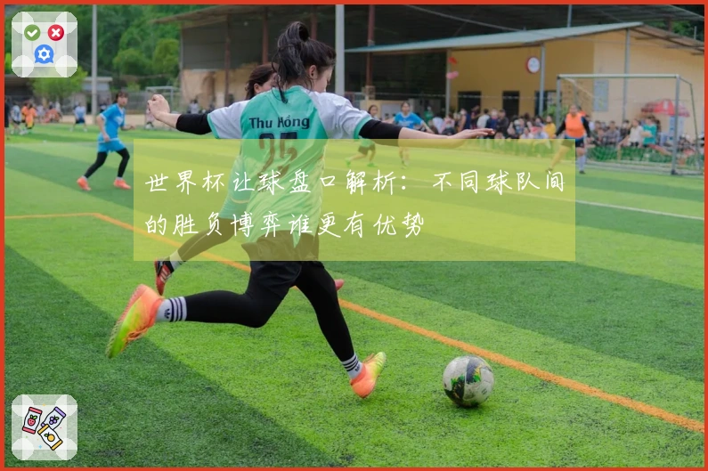 世界杯让球盘口解析：不同球队间的胜负博弈谁更有优势