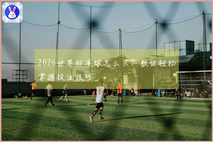 2026世界杯滚球怎么买？教你轻松掌握投注技巧